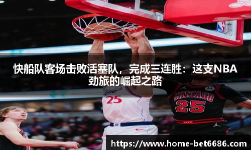 快船队客场击败活塞队，完成三连胜：这支NBA劲旅的崛起之路